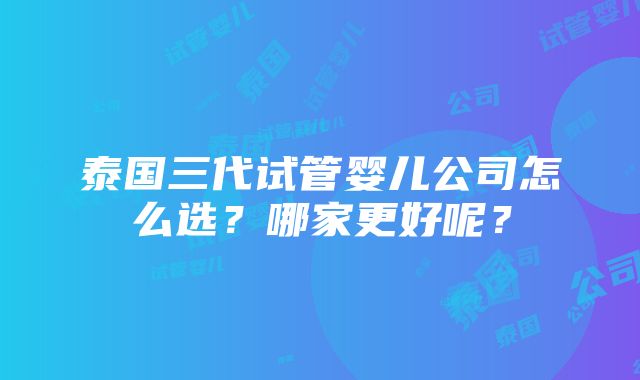 泰国三代试管婴儿公司怎么选？哪家更好呢？