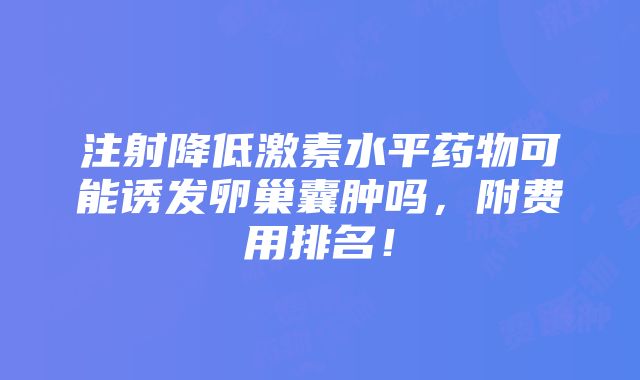 注射降低激素水平药物可能诱发卵巢囊肿吗，附费用排名！