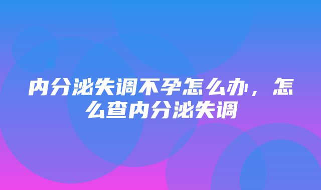 内分泌失调不孕怎么办，怎么查内分泌失调