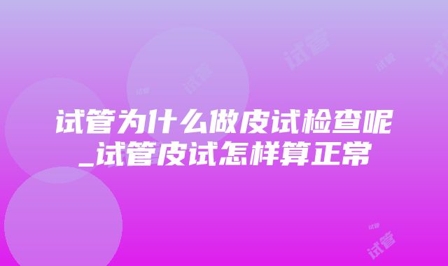 试管为什么做皮试检查呢_试管皮试怎样算正常