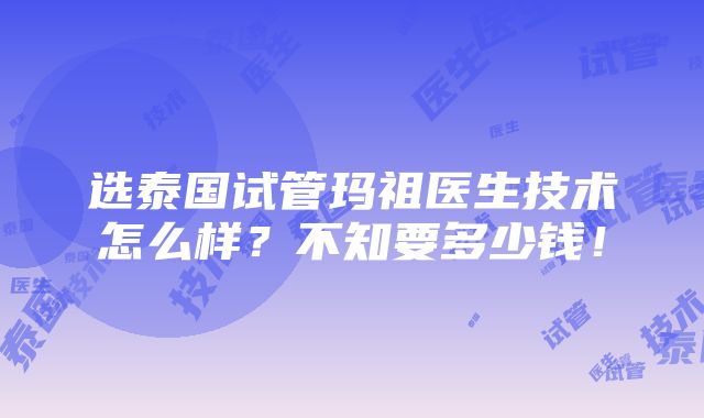 选泰国试管玛祖医生技术怎么样？不知要多少钱！