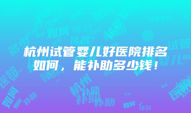 杭州试管婴儿好医院排名如何，能补助多少钱！