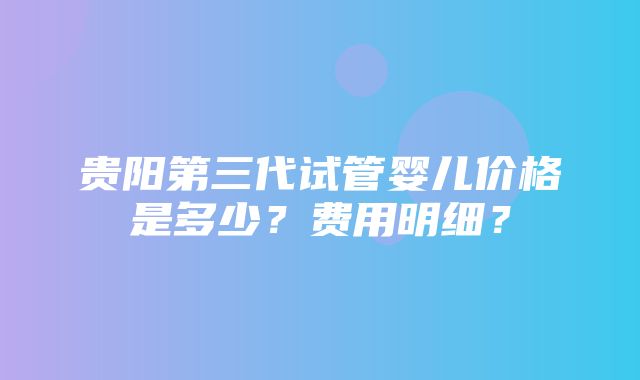 贵阳第三代试管婴儿价格是多少？费用明细？