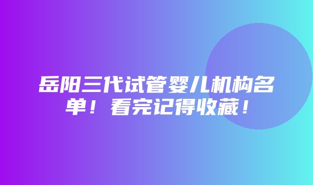 岳阳三代试管婴儿机构名单！看完记得收藏！