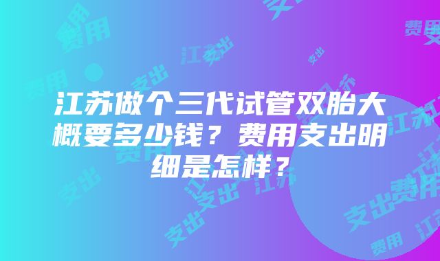 江苏做个三代试管双胎大概要多少钱？费用支出明细是怎样？