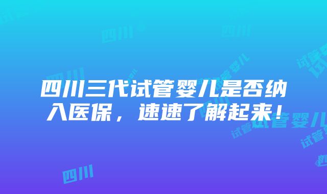 四川三代试管婴儿是否纳入医保，速速了解起来！