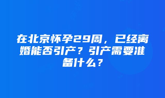 在北京怀孕29周，已经离婚能否引产？引产需要准备什么？