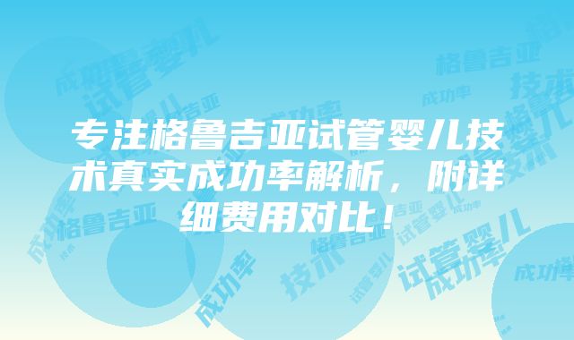 专注格鲁吉亚试管婴儿技术真实成功率解析，附详细费用对比！