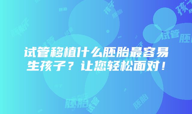 试管移植什么胚胎最容易生孩子？让您轻松面对！