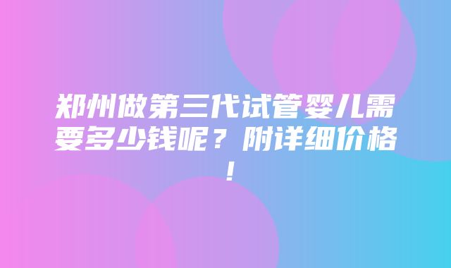 郑州做第三代试管婴儿需要多少钱呢？附详细价格！