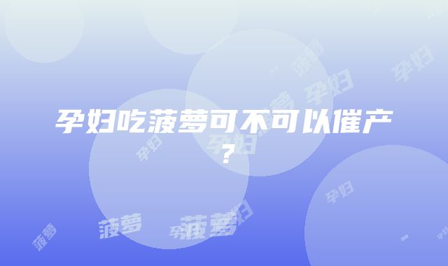 孕妇吃菠萝可不可以催产？