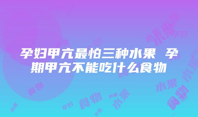 孕妇甲亢最怕三种水果 孕期甲亢不能吃什么食物