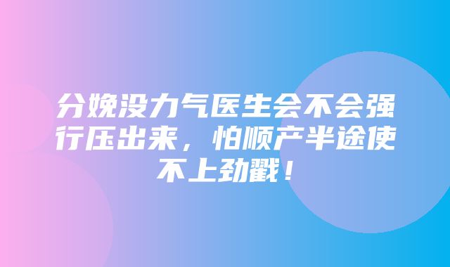 分娩没力气医生会不会强行压出来，怕顺产半途使不上劲戳！