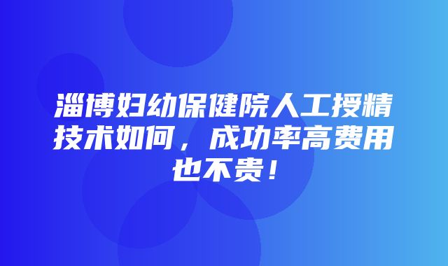 淄博妇幼保健院人工授精技术如何，成功率高费用也不贵！