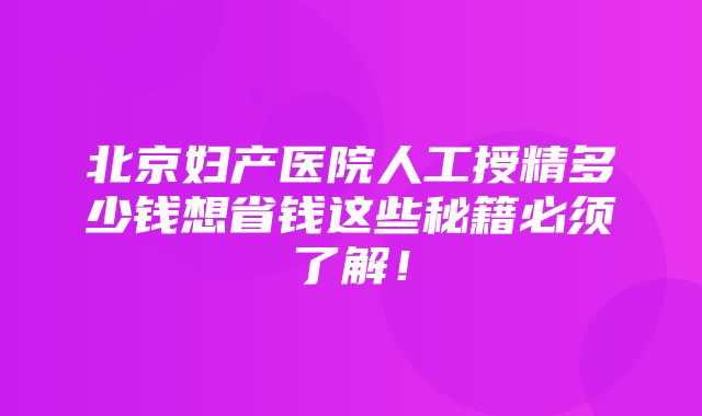 北京妇产医院人工授精多少钱想省钱这些秘籍必须了解！