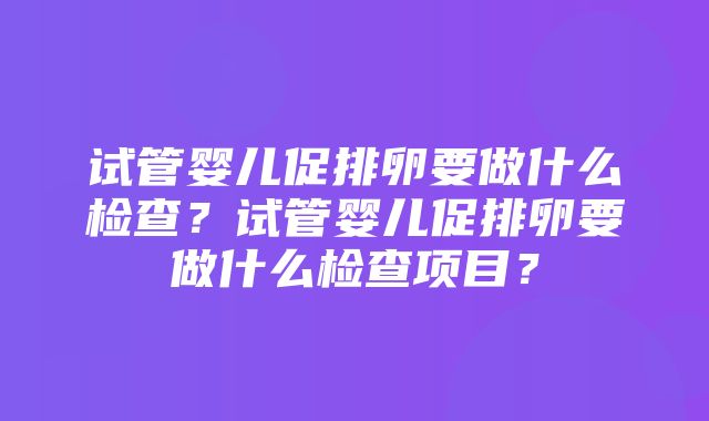 试管婴儿促排卵要做什么检查？试管婴儿促排卵要做什么检查项目？