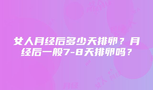 女人月经后多少天排卵？月经后一般7-8天排卵吗？