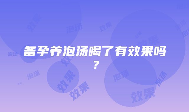 备孕养泡汤喝了有效果吗？