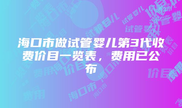 海口市做试管婴儿第3代收费价目一览表，费用已公布