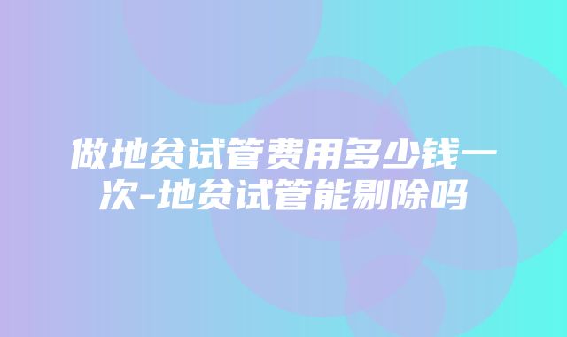 做地贫试管费用多少钱一次-地贫试管能剔除吗