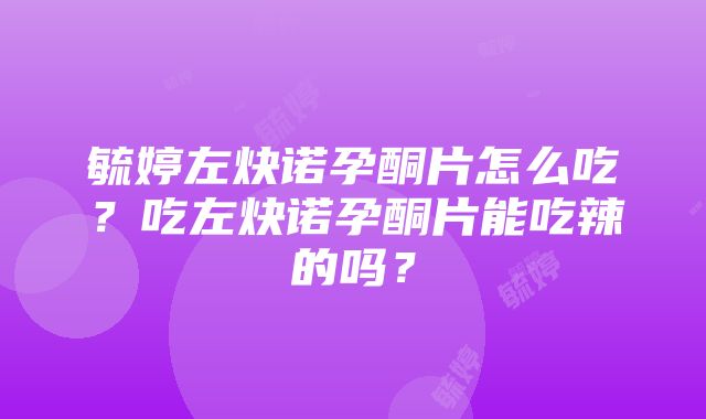 毓婷左炔诺孕酮片怎么吃？吃左炔诺孕酮片能吃辣的吗？