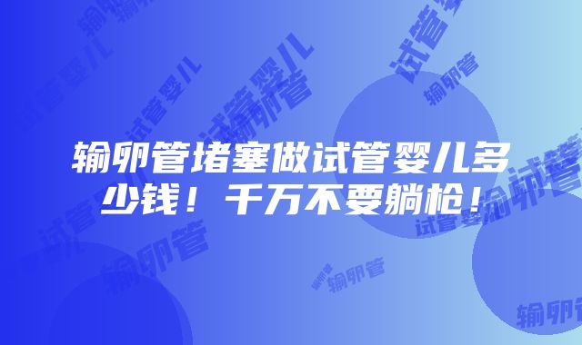 输卵管堵塞做试管婴儿多少钱！千万不要躺枪！