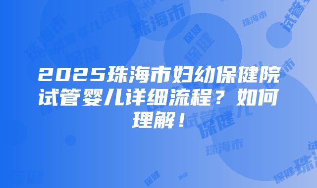 2025珠海市妇幼保健院试管婴儿详细流程？如何理解！