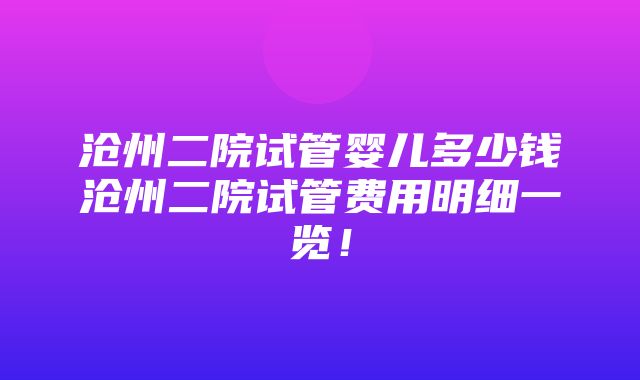 沧州二院试管婴儿多少钱沧州二院试管费用明细一览！