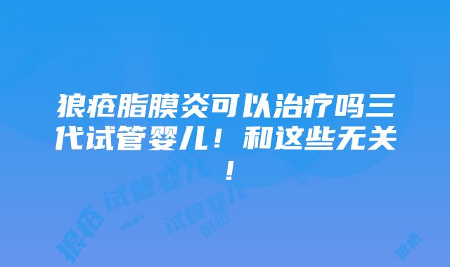 狼疮脂膜炎可以治疗吗三代试管婴儿！和这些无关！