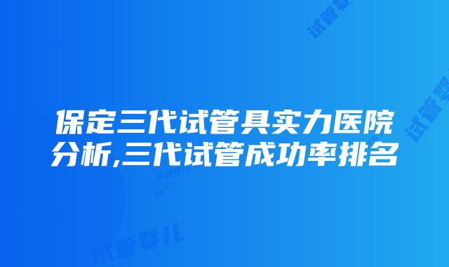 保定三代试管具实力医院分析,三代试管成功率排名