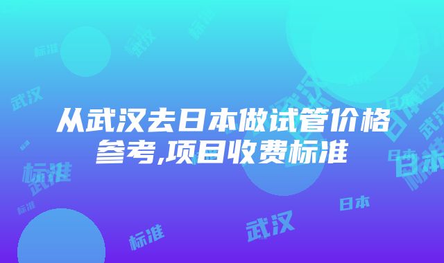 从武汉去日本做试管价格参考,项目收费标准