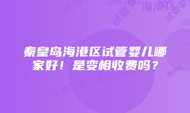 秦皇岛海港区试管婴儿哪家好！是变相收费吗？