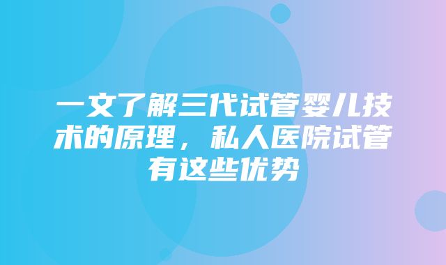 一文了解三代试管婴儿技术的原理，私人医院试管有这些优势