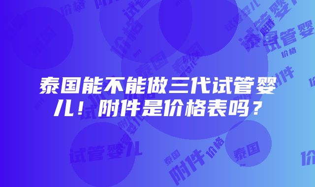 泰国能不能做三代试管婴儿！附件是价格表吗？