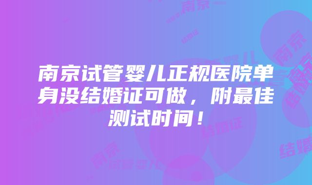 南京试管婴儿正规医院单身没结婚证可做，附最佳测试时间！