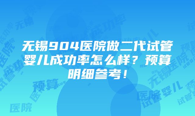 无锡904医院做二代试管婴儿成功率怎么样？预算明细参考！