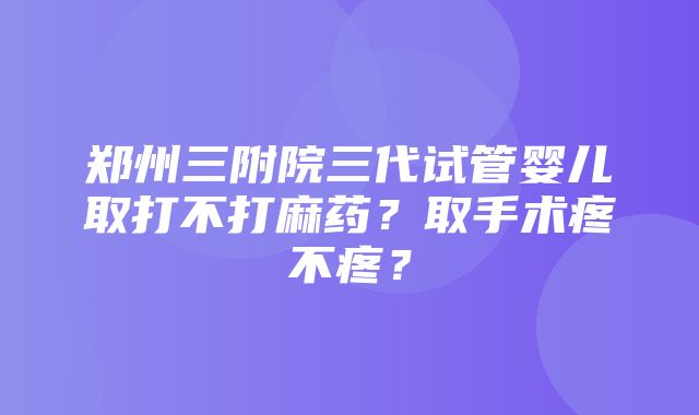 郑州三附院三代试管婴儿取打不打麻药？取手术疼不疼？