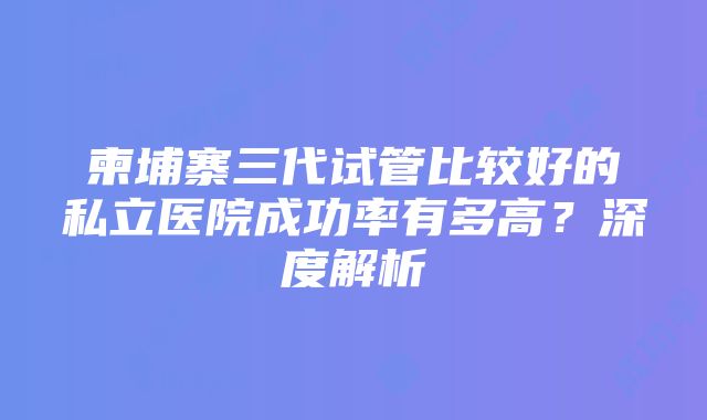 柬埔寨三代试管比较好的私立医院成功率有多高？深度解析