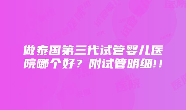 做泰国第三代试管婴儿医院哪个好？附试管明细!！