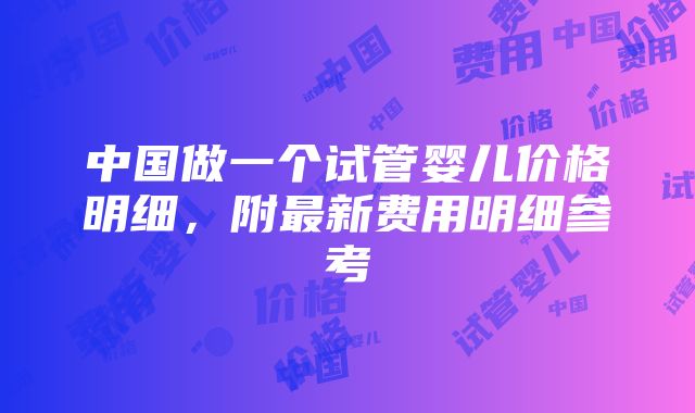 中国做一个试管婴儿价格明细，附最新费用明细参考