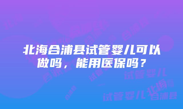 北海合浦县试管婴儿可以做吗，能用医保吗？