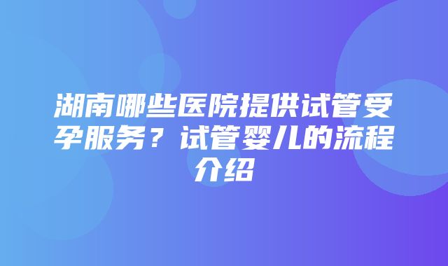 湖南哪些医院提供试管受孕服务？试管婴儿的流程介绍