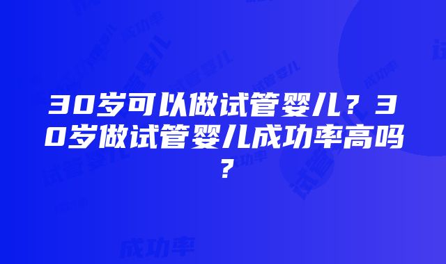 30岁可以做试管婴儿？30岁做试管婴儿成功率高吗？