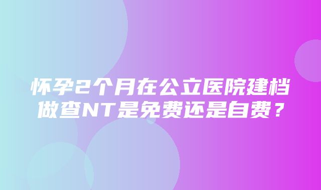 怀孕2个月在公立医院建档做查NT是免费还是自费？