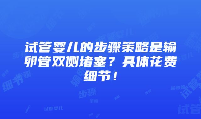 试管婴儿的步骤策略是输卵管双侧堵塞？具体花费细节！