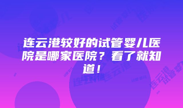 连云港较好的试管婴儿医院是哪家医院？看了就知道！