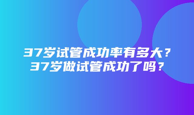 37岁试管成功率有多大？37岁做试管成功了吗？