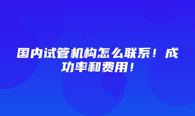 国内试管机构怎么联系！成功率和费用！