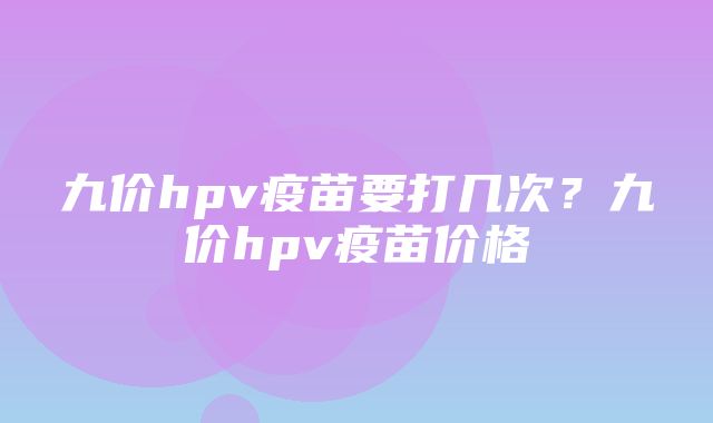 九价hpv疫苗要打几次？九价hpv疫苗价格