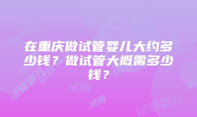 在重庆做试管婴儿大约多少钱？做试管大概需多少钱？